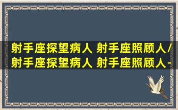 射手座探望病人 射手座照顾人/射手座探望病人 射手座照顾人-我的网站